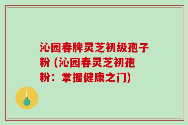 沁园春牌灵芝初级孢子粉 (沁园春灵芝初孢粉：掌握健康之门)
