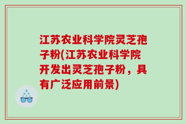 江苏农业科学院灵芝孢子粉(江苏农业科学院开发出灵芝孢子粉，具有广泛应用前景)