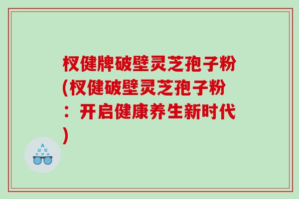 杈健牌破壁灵芝孢子粉(杈健破壁灵芝孢子粉：开启健康养生新时代)