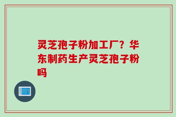 灵芝孢子粉加工厂？华东制药生产灵芝孢子粉吗