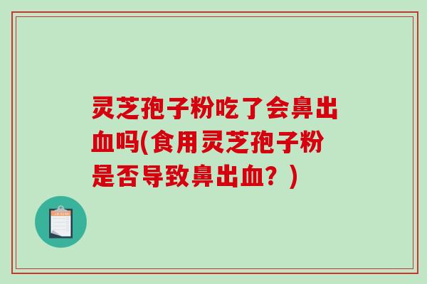 灵芝孢子粉吃了会鼻出血吗(食用灵芝孢子粉是否导致鼻出血？)