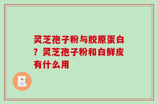 灵芝孢子粉与胶原蛋白？灵芝孢子粉和白鲜皮有什么用