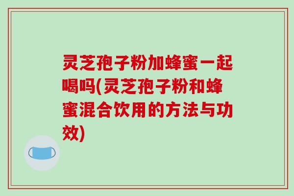 灵芝孢子粉加蜂蜜一起喝吗(灵芝孢子粉和蜂蜜混合饮用的方法与功效) 灵芝孢子粉加蜂蜜一起喝吗(灵芝孢子粉和蜂蜜混合饮用的方法与功效)