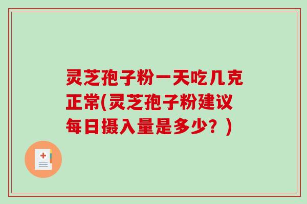 灵芝孢子粉一天吃几克正常(灵芝孢子粉建议每日摄入量是多少?) 灵芝孢子粉一天吃几克正常(灵芝孢子粉建议每日摄入量是多少?)