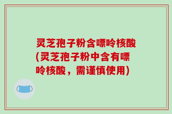 灵芝孢子粉含嘌呤核酸(灵芝孢子粉中含有嘌呤核酸，需谨慎使用)