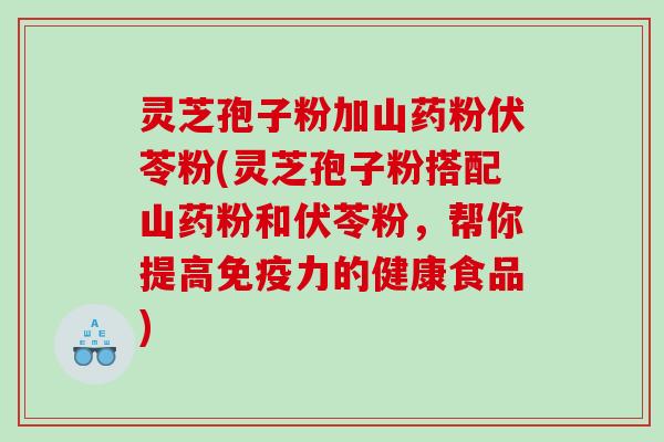 灵芝孢子粉加山药粉伏苓粉(灵芝孢子粉搭配山药粉和伏苓粉，帮你提高免疫力的健康食品)