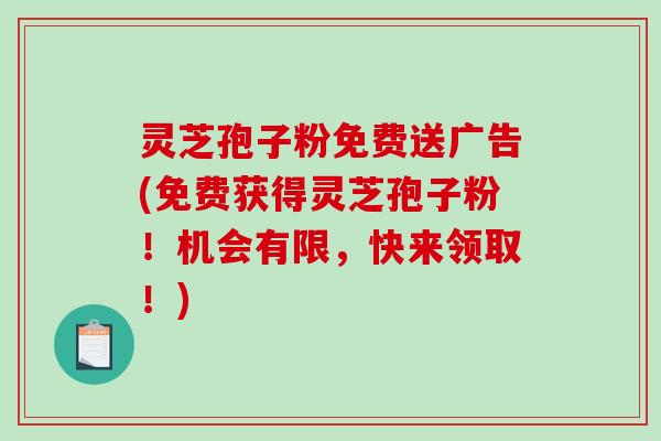 灵芝孢子粉免费送广告(免费获得灵芝孢子粉！机会有限，快来领取！)