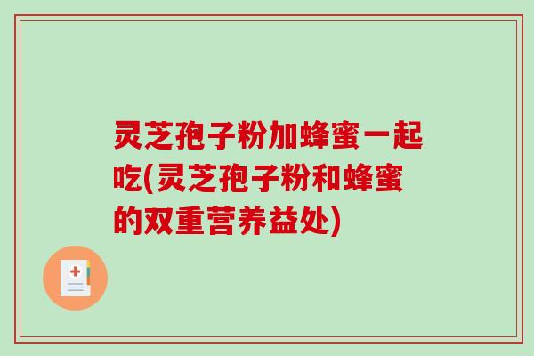 灵芝孢子粉加蜂蜜一起吃(灵芝孢子粉和蜂蜜的双重营养益处)