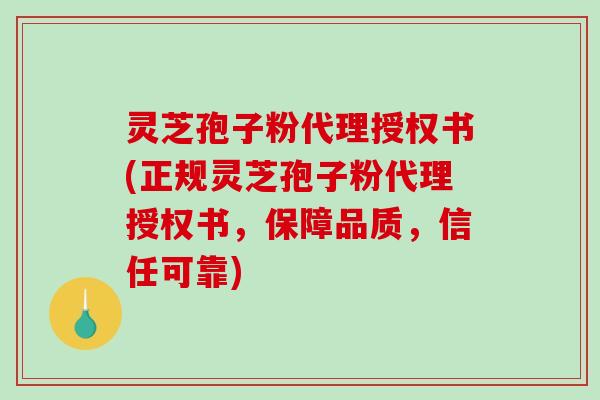 灵芝孢子粉代理授权书(正规灵芝孢子粉代理授权书,保障品质,信任可靠) 灵芝孢子粉代理授权书(正规灵芝孢子粉代理授权书,保障品质,信任可靠)