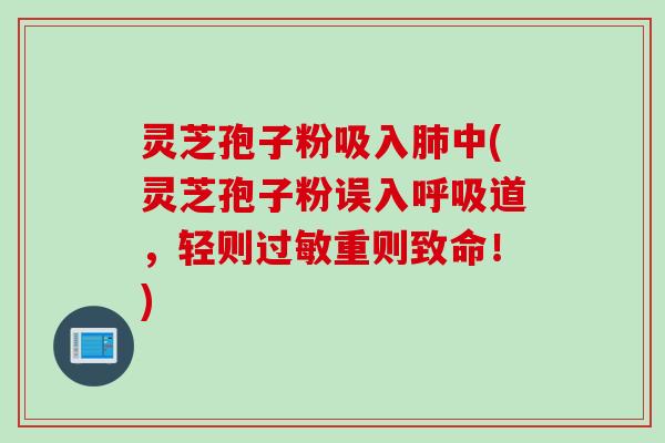 灵芝孢子粉吸入肺中(灵芝孢子粉误入呼吸道，轻则过敏重则致命！)