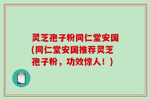 灵芝孢子粉同仁堂安国(同仁堂安国推荐灵芝孢子粉，功效惊人！)