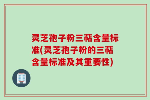 灵芝孢子粉三萜含量标准(灵芝孢子粉的三萜含量标准及其重要性)