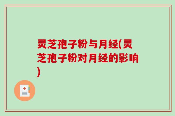 灵芝孢子粉与月经(灵芝孢子粉对月经的影响)
