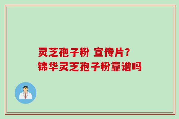 灵芝孢子粉 宣传片？锦华灵芝孢子粉靠谱吗