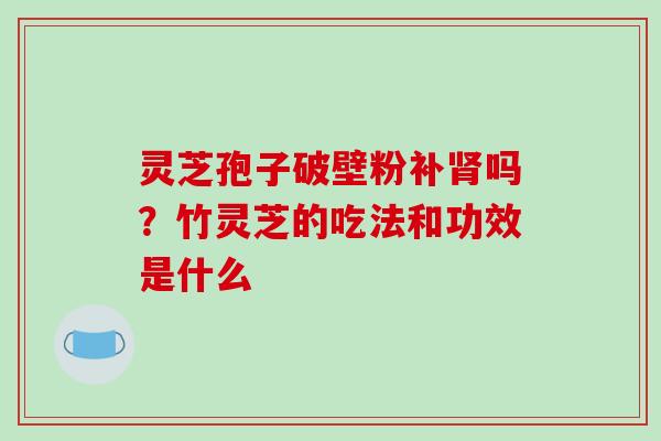 灵芝孢子破壁粉补肾吗？竹灵芝的吃法和功效是什么