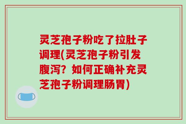 灵芝孢子粉吃了拉肚子调理(灵芝孢子粉引发腹泻？如何正确补充灵芝孢子粉调理肠胃)