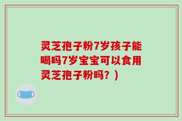 灵芝孢子粉7岁孩子能喝吗7岁宝宝可以食用灵芝孢子粉吗？)