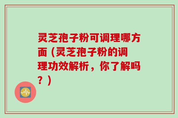 灵芝孢子粉可调理哪方面 (灵芝孢子粉的调理功效解析，你了解吗？)