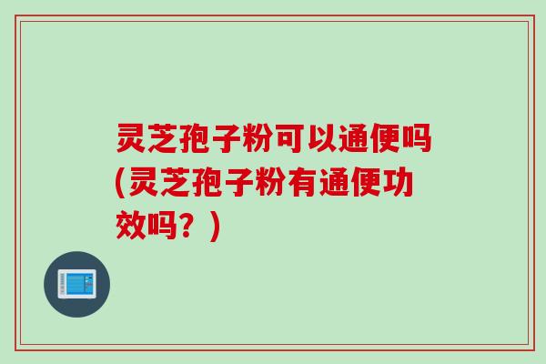 灵芝孢子粉可以通便吗(灵芝孢子粉有通便功效吗?) 灵芝孢子粉可以通便吗(灵芝孢子粉有通便功效吗?)