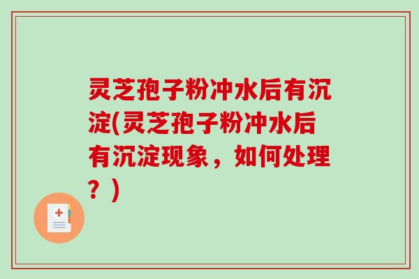 灵芝孢子粉冲水后有沉淀(灵芝孢子粉冲水后有沉淀现象，如何处理？)