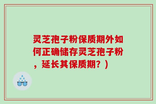 灵芝孢子粉保质期外如何正确储存灵芝孢子粉，延长其保质期？)