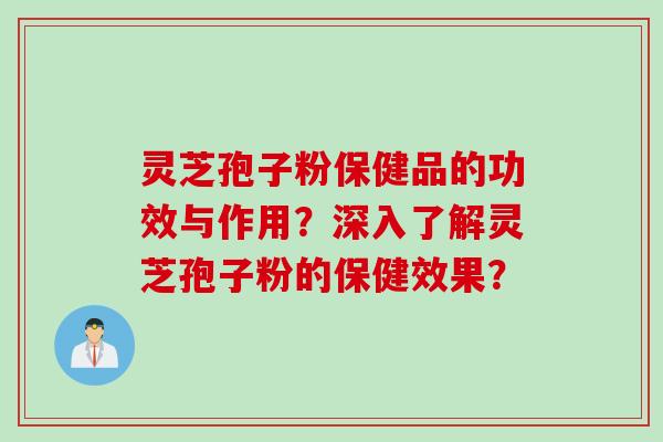 灵芝孢子粉保健品的功效与作用？深入了解灵芝孢子粉的保健效果？
