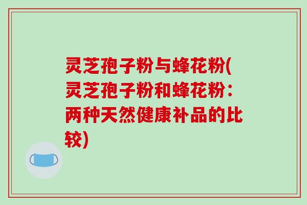 灵芝孢子粉与蜂花粉(灵芝孢子粉和蜂花粉：两种天然健康补品的比较)