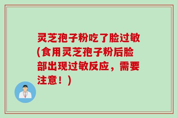 灵芝孢子粉吃了脸过敏(食用灵芝孢子粉后脸部出现过敏反应，需要注意！)