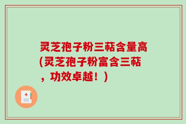 灵芝孢子粉三萜含量高(灵芝孢子粉富含三萜，功效卓越！)