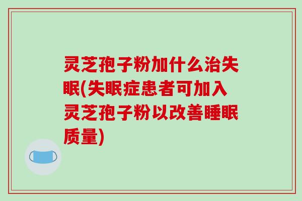 灵芝孢子粉加什么治失眠(失眠症患者可加入灵芝孢子粉以改善睡眠质量)