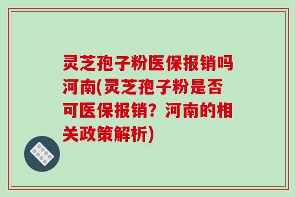 灵芝孢子粉医保报销吗河南(灵芝孢子粉是否可医保报销？河南的相关政策解析)
