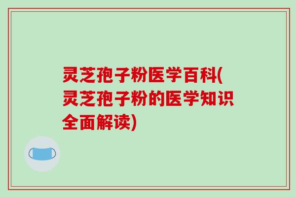 灵芝孢子粉医学百科(灵芝孢子粉的医学知识全面解读)
