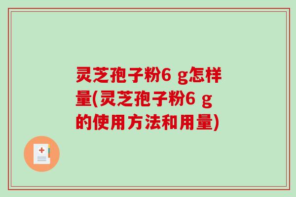 灵芝孢子粉6 g怎样量(灵芝孢子粉6 g的使用方法和用量)