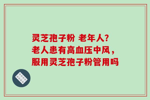 灵芝孢子粉 老年人?老人患有高中风,服用灵芝孢子粉管用吗 灵芝孢子粉 老年人?老人患有高中风,服用灵芝孢子粉管用吗