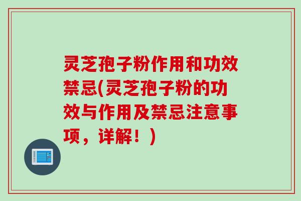 灵芝孢子粉作用和功效禁忌(灵芝孢子粉的功效与作用及禁忌注意事项，详解！)