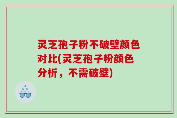 灵芝孢子粉不破壁颜色对比(灵芝孢子粉颜色分析，不需破壁)