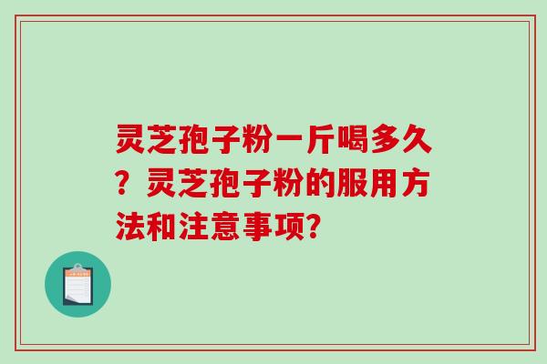 灵芝孢子粉一斤喝多久？灵芝孢子粉的服用方法和注意事项？