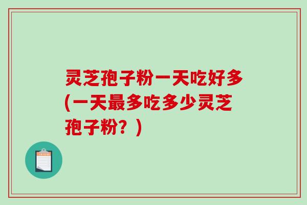 灵芝孢子粉一天吃好多(一天最多吃多少灵芝孢子粉？)