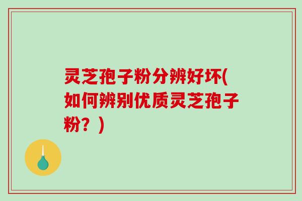 灵芝孢子粉分辨好坏(如何辨别优质灵芝孢子粉？)