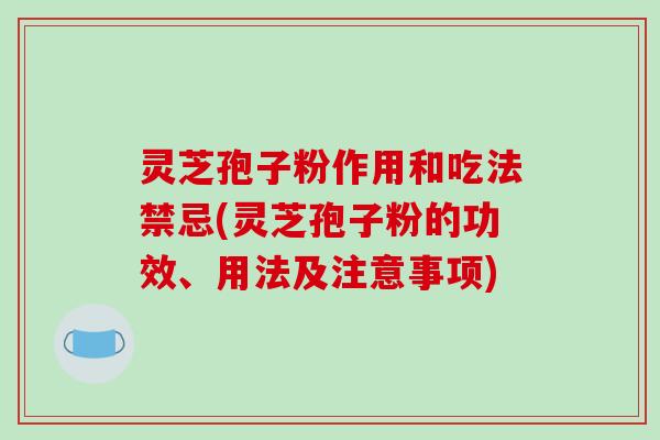 灵芝孢子粉作用和吃法禁忌(灵芝孢子粉的功效、用法及注意事项)