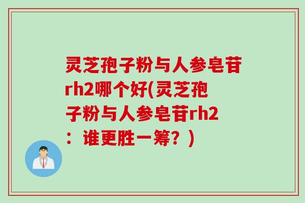 灵芝孢子粉与人参皂苷rh2哪个好(灵芝孢子粉与人参皂苷rh2：谁更胜一筹？)