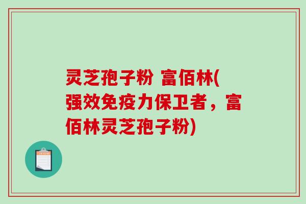 灵芝孢子粉 富佰林(强效免疫力保卫者，富佰林灵芝孢子粉)