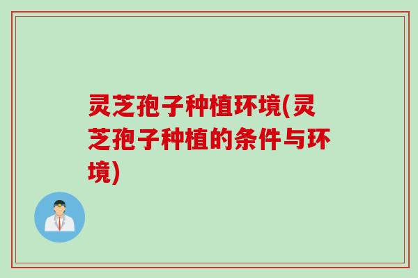 灵芝孢子种植环境(灵芝孢子种植的条件与环境)