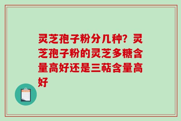 灵芝孢子粉分几种？灵芝孢子粉的灵芝多糖含量高好还是三萜含量高好