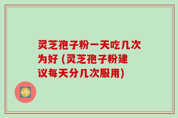 灵芝孢子粉一天吃几次为好 (灵芝孢子粉建议每天分几次服用)