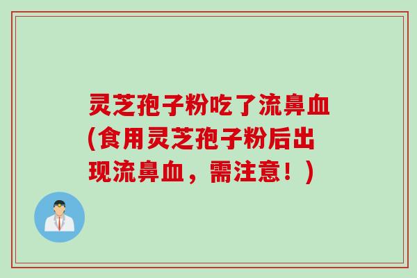 灵芝孢子粉吃了流鼻血(食用灵芝孢子粉后出现流鼻血，需注意！)