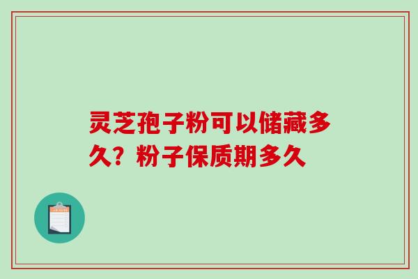 灵芝孢子粉可以储藏多久？粉子保质期多久