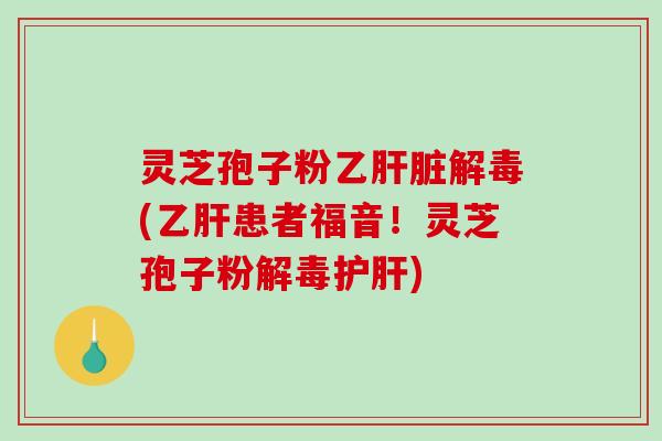 灵芝孢子粉乙肝脏解毒(乙肝患者福音！灵芝孢子粉解毒护肝)