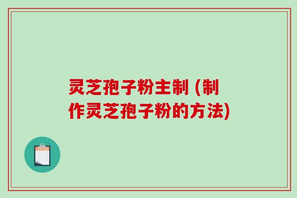 灵芝孢子粉主制 (制作灵芝孢子粉的方法)