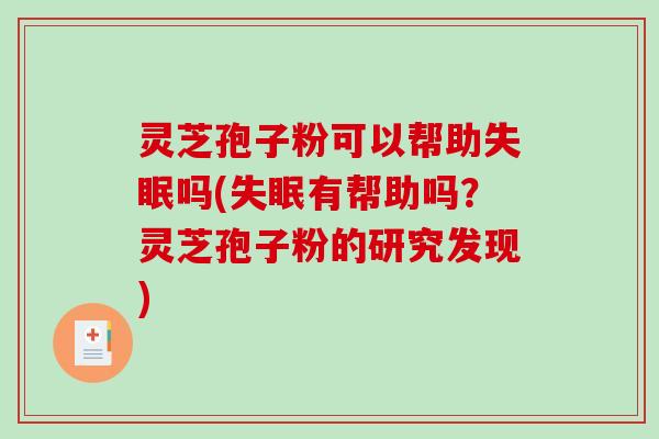 灵芝孢子粉可以帮助失眠吗(失眠有帮助吗？灵芝孢子粉的研究发现)